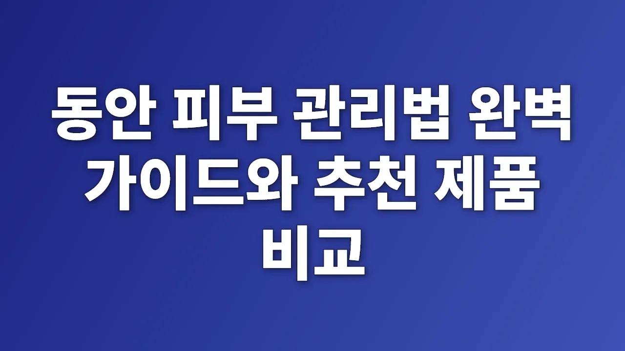 동안 피부 관리법 완벽 가이드와 추천 제품 비교